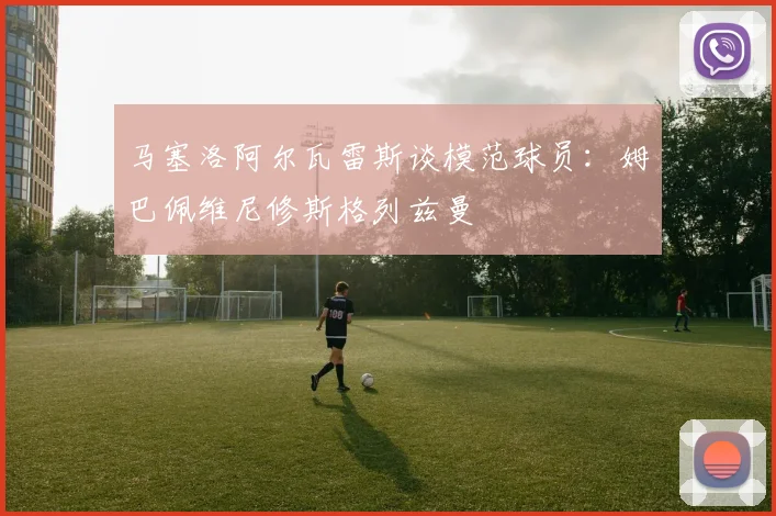 马塞洛阿尔瓦雷斯谈模范球员：姆巴佩维尼修斯格列兹曼