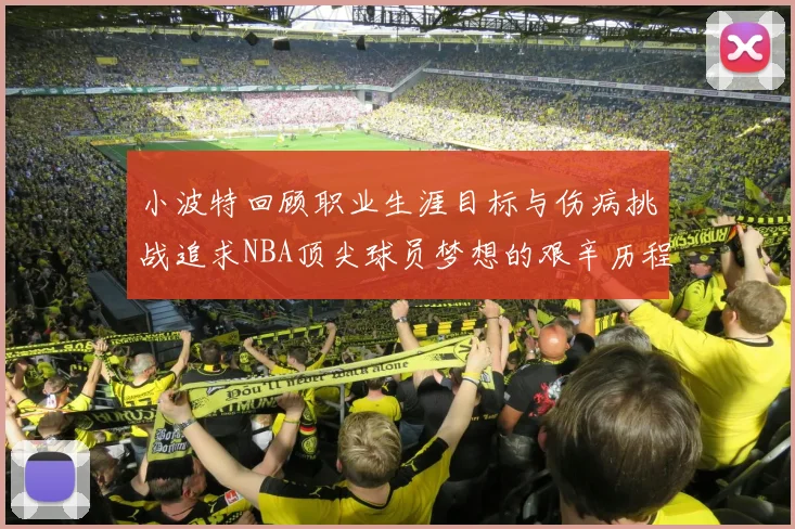 小波特回顾职业生涯目标与伤病挑战追求NBA顶尖球员梦想的艰辛历程