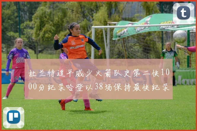 杜兰特追平威少火箭队史第二快1000分纪录哈登以38场保持最快纪录