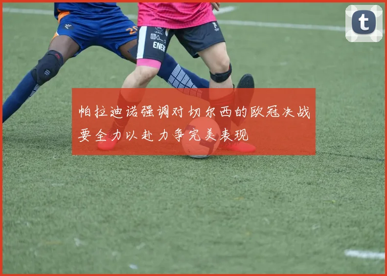 帕拉迪诺强调对切尔西的欧冠决战要全力以赴力争完美表现