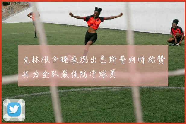 克林根今晚表现出色斯普利特称赞其为全队最佳防守球员