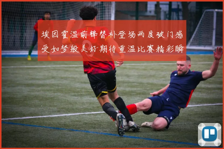 埃因霍温前锋替补登场两度破门感受如梦般美好期待重温比赛精彩瞬间