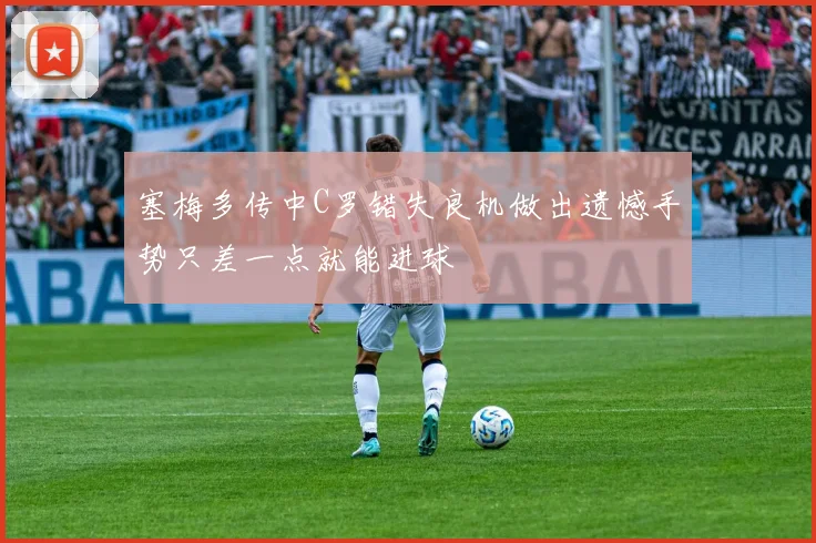 塞梅多传中C罗错失良机做出遗憾手势只差一点就能进球