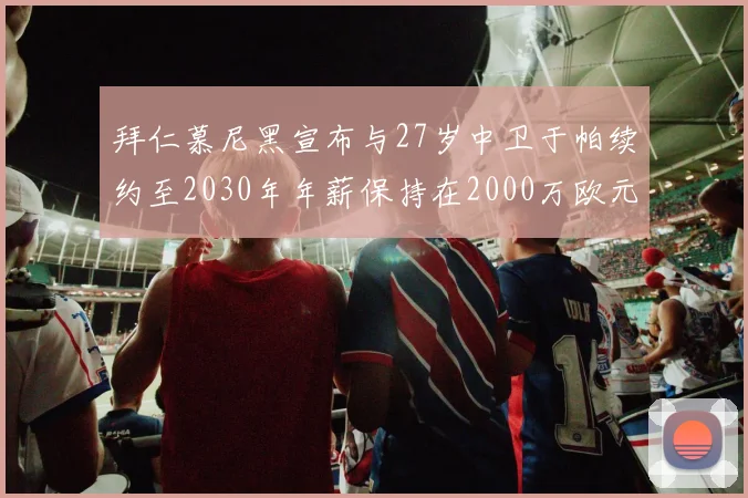 拜仁慕尼黑宣布与27岁中卫于帕续约至2030年年薪保持在2000万欧元不变