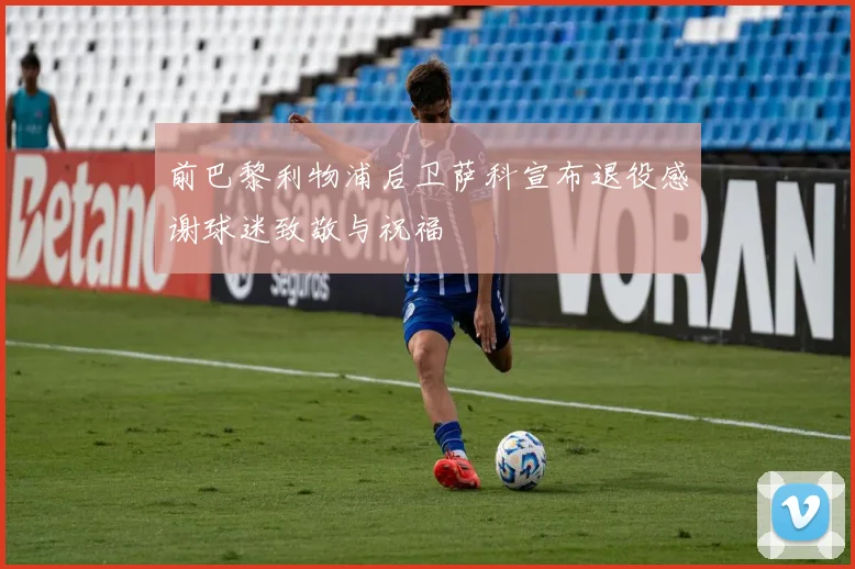 前巴黎利物浦后卫萨科宣布退役感谢球迷致敬与祝福