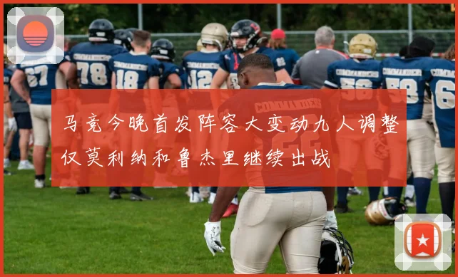 马竞今晚首发阵容大变动九人调整仅莫利纳和鲁杰里继续出战