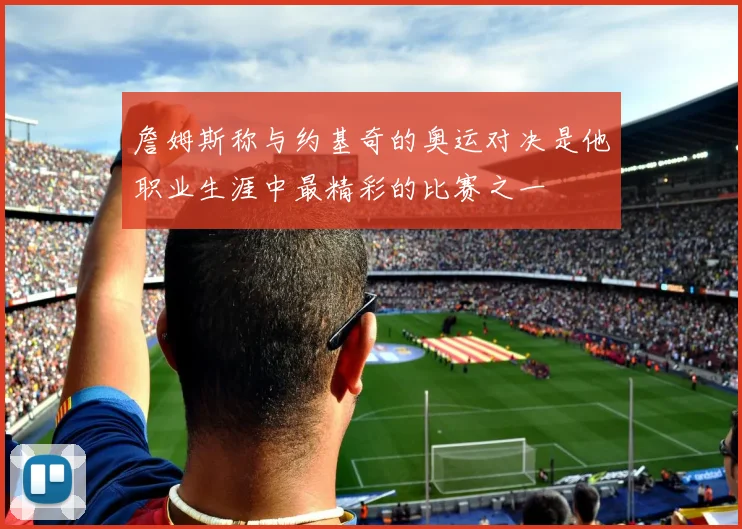 詹姆斯称与约基奇的奥运对决是他职业生涯中最精彩的比赛之一