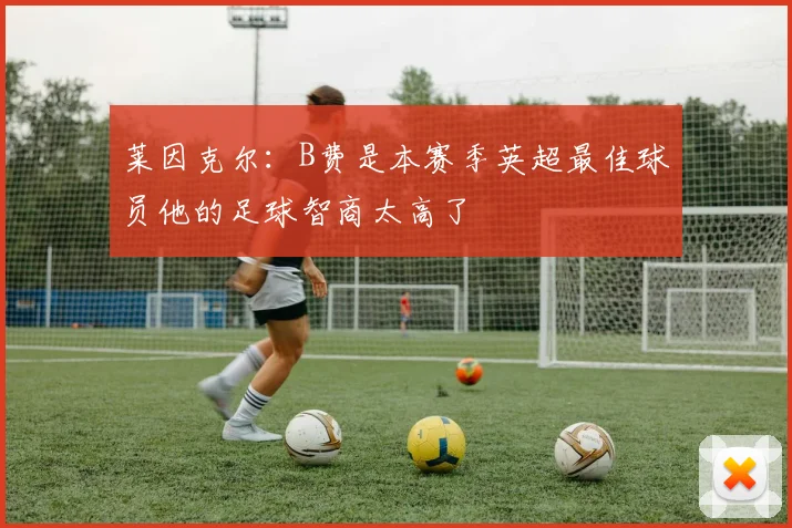 莱因克尔：B费是本赛季英超最佳球员他的足球智商太高了