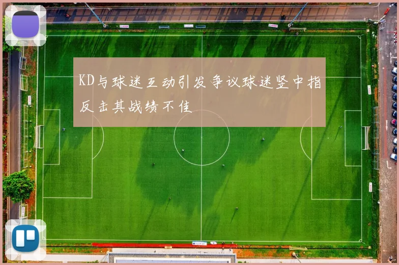 KD与球迷互动引发争议球迷竖中指反击其战绩不佳
