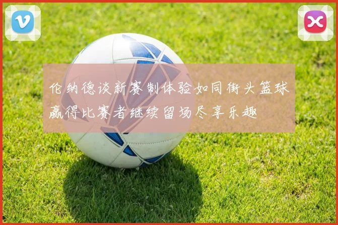 伦纳德谈新赛制体验如同街头篮球赢得比赛者继续留场尽享乐趣