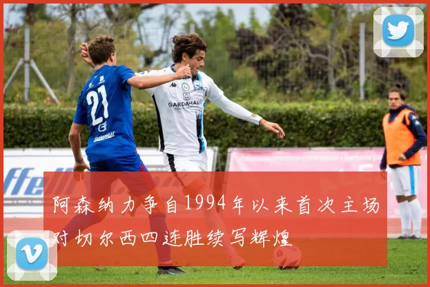 阿森纳力争自1994年以来首次主场对切尔西四连胜续写辉煌