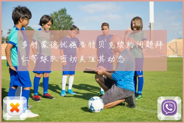 多特蒙德忧施洛特贝克续约问题拜仁等球队密切关注其动态