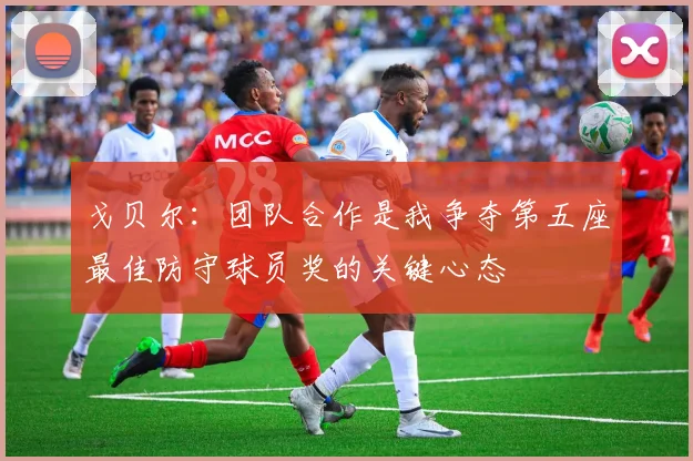戈贝尔：团队合作是我争夺第五座最佳防守球员奖的关键心态