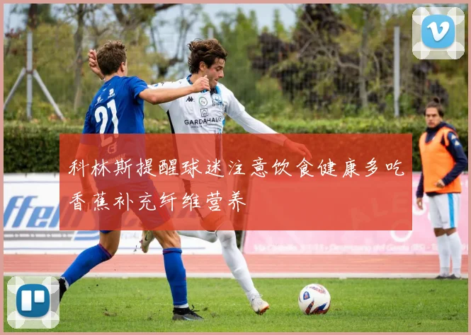 科林斯提醒球迷注意饮食健康多吃香蕉补充纤维营养