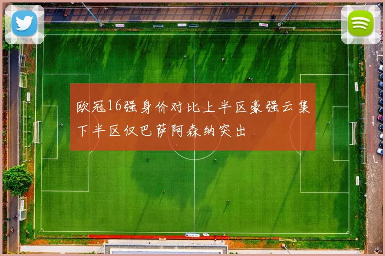 欧冠16强身价对比上半区豪强云集下半区仅巴萨阿森纳突出