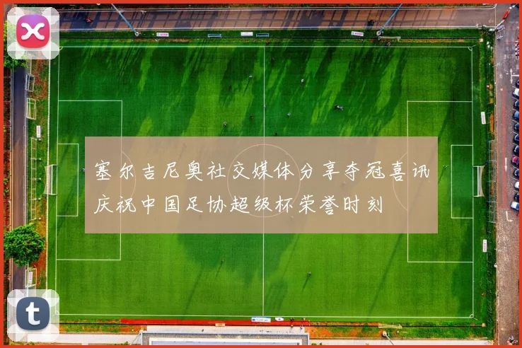 塞尔吉尼奥社交媒体分享夺冠喜讯庆祝中国足协超级杯荣誉时刻