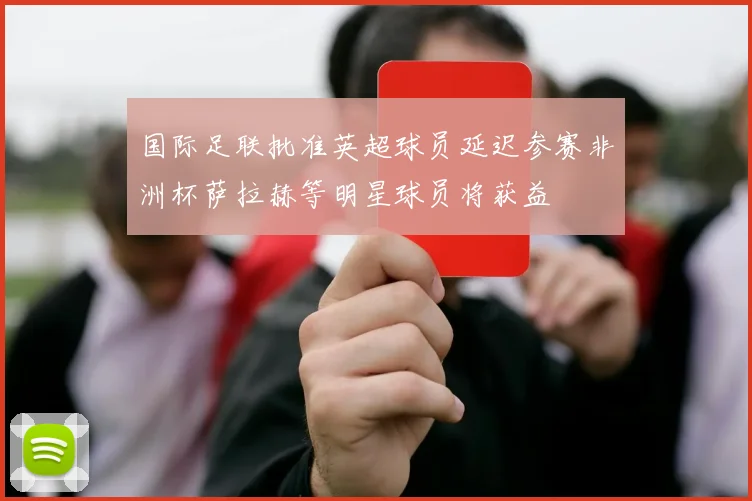 国际足联批准英超球员延迟参赛非洲杯萨拉赫等明星球员将获益