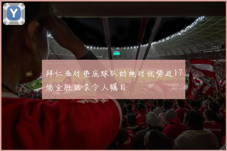 拜仁面对垫底球队的绝对优势近17场全胜记录令人瞩目