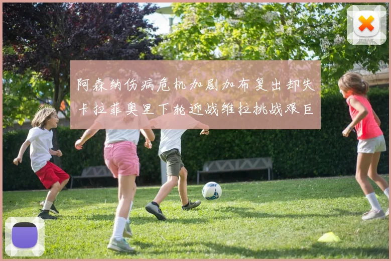 阿森纳伤病危机加剧加布复出却失卡拉菲奥里下轮迎战维拉挑战艰巨