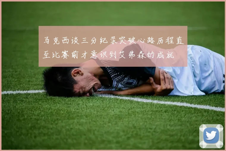 马克西谈三分纪录突破心路历程直至比赛前才意识到艾弗森的成就