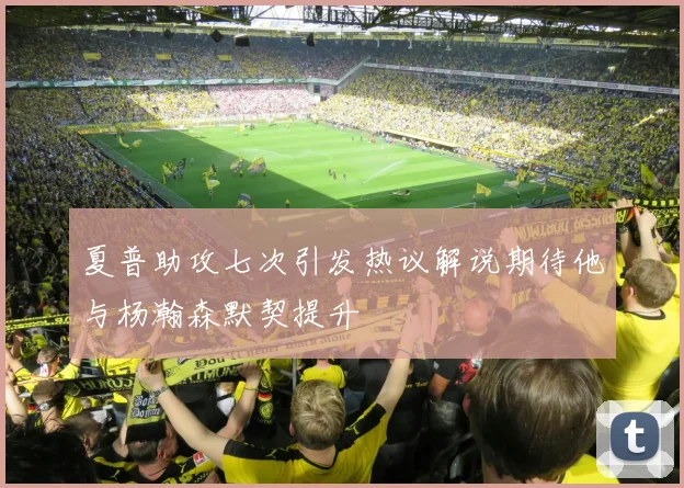 夏普助攻七次引发热议解说期待他与杨瀚森默契提升