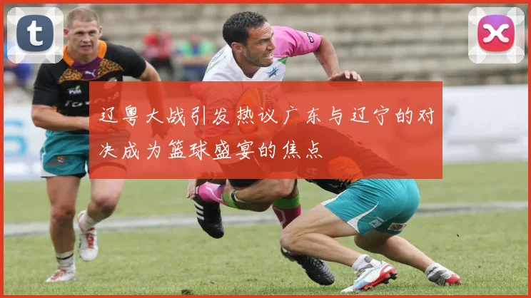 辽粤大战引发热议广东与辽宁的对决成为篮球盛宴的焦点
