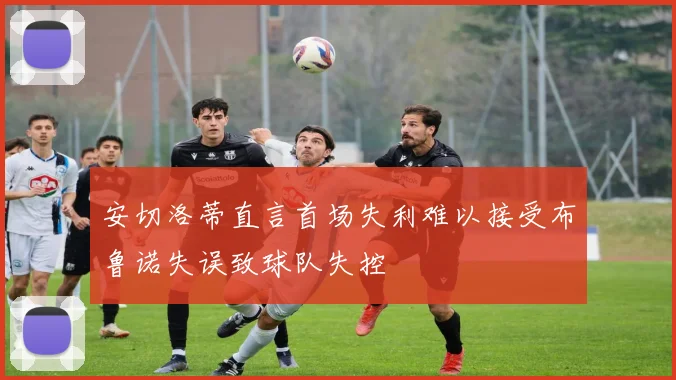 安切洛蒂直言首场失利难以接受布鲁诺失误致球队失控