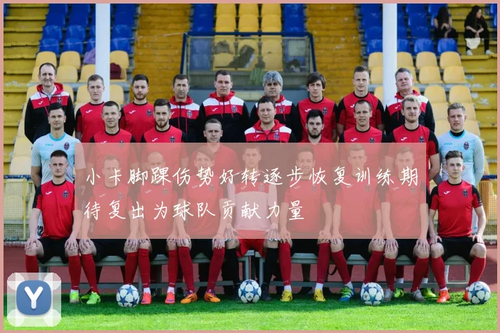 小卡脚踝伤势好转逐步恢复训练期待复出为球队贡献力量