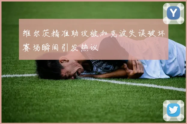 维尔茨精准助攻被加克波失误破坏赛场瞬间引发热议