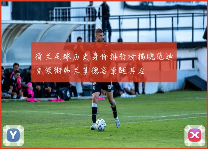 荷兰足球历史身价排行榜揭晓范迪克领衔弗兰基德容紧随其后