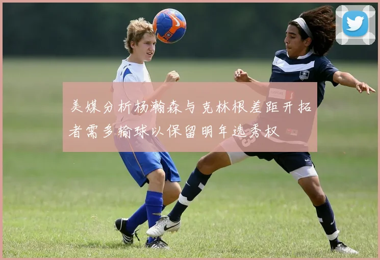 美媒分析杨瀚森与克林根差距开拓者需多输球以保留明年选秀权