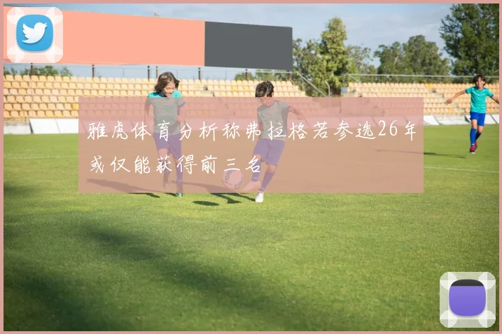 雅虎体育分析称弗拉格若参选26年或仅能获得前三名