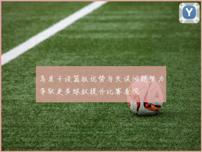 乌度卡谈篮板优势与失误问题努力争取更多球权提升比赛表现