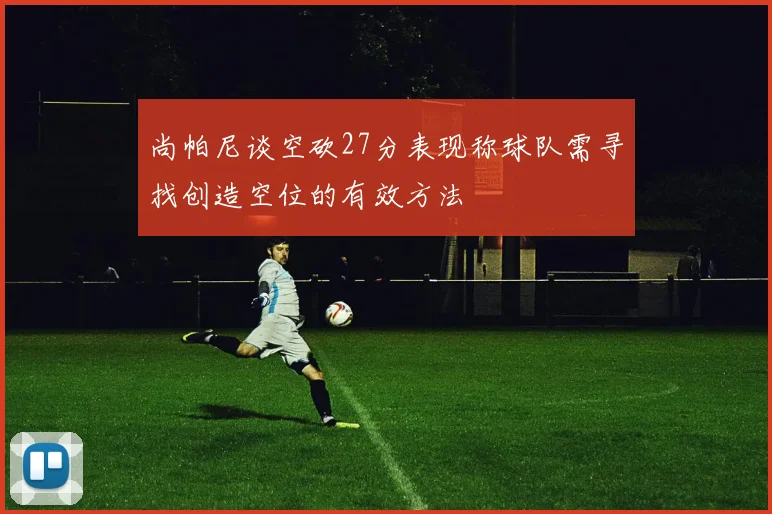 尚帕尼谈空砍27分表现称球队需寻找创造空位的有效方法
