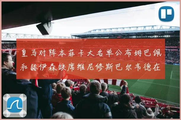 皇马对阵本菲卡大名单公布姆巴佩和赫伊森缺席维尼修斯巴尔韦德在列