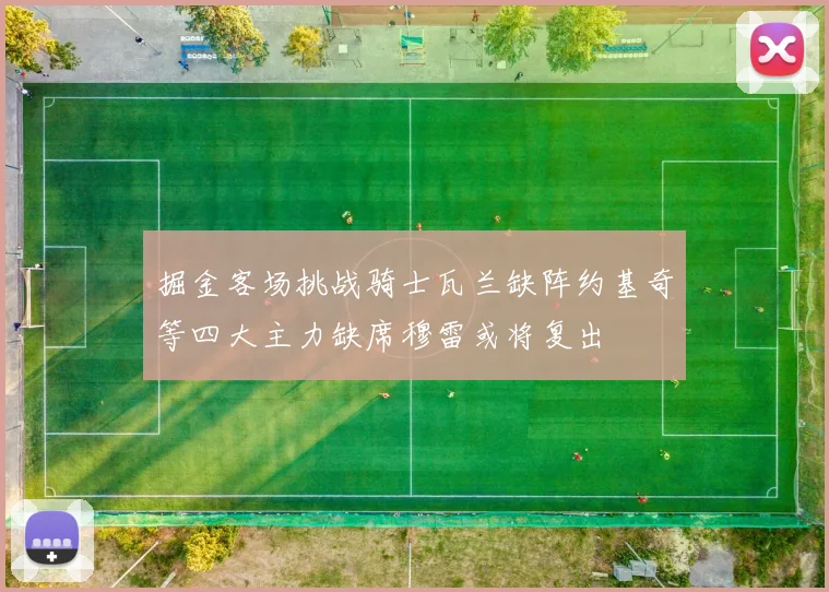 掘金客场挑战骑士瓦兰缺阵约基奇等四大主力缺席穆雷或将复出