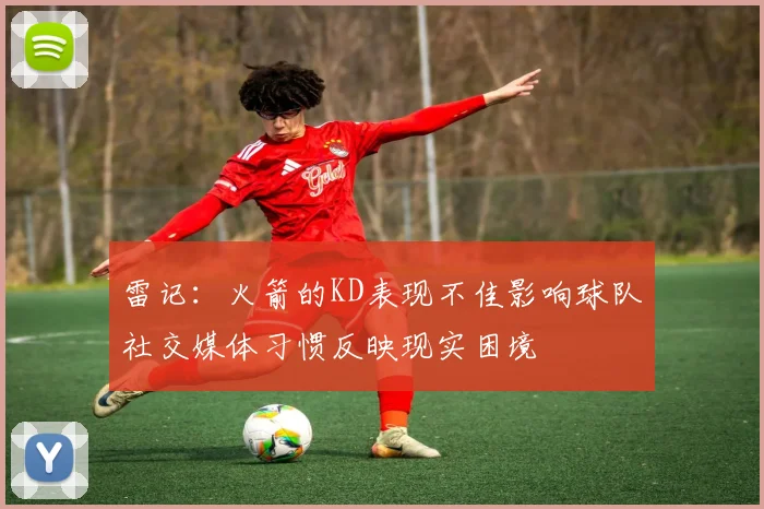 雷记：火箭的KD表现不佳影响球队社交媒体习惯反映现实困境