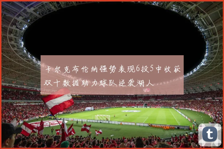 卡尔克布伦纳强势表现6投5中收获双十数据助力球队逆袭湖人