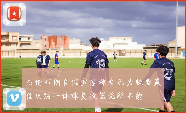 杰伦布朗自信宣言称自己为联盟最佳攻防一体球员投篮无所不能