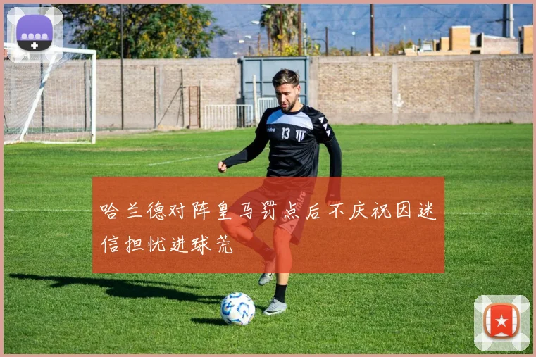 哈兰德对阵皇马罚点后不庆祝因迷信担忧进球荒