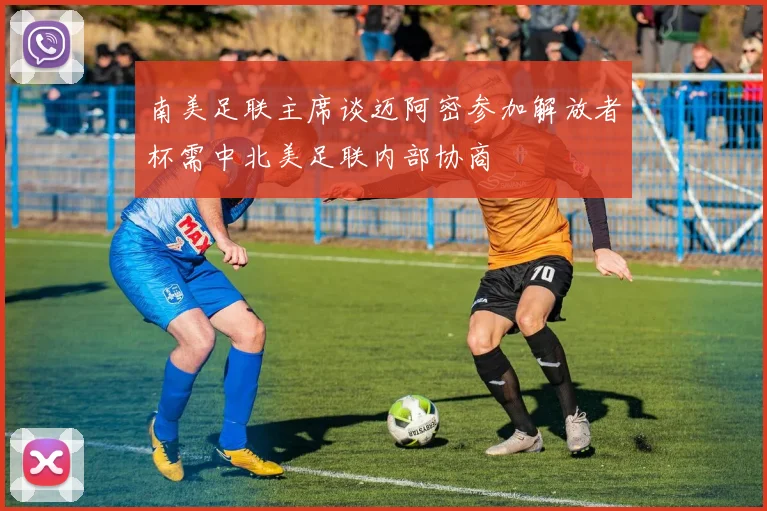 南美足联主席谈迈阿密参加解放者杯需中北美足联内部协商