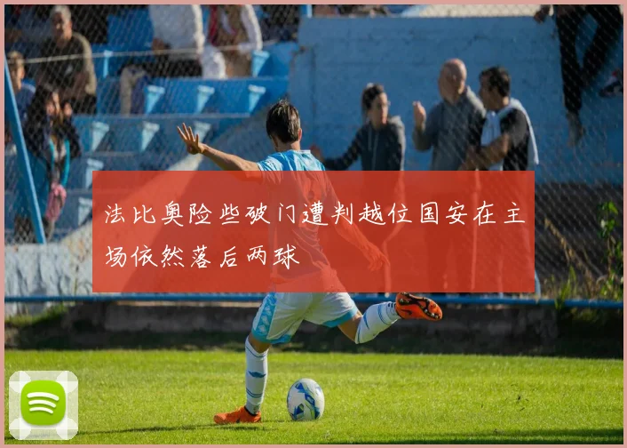 法比奥险些破门遭判越位国安在主场依然落后两球