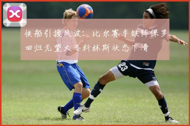 快船引援风波：比尔赛季缺阵保罗回归无望大洛科林斯状态下滑