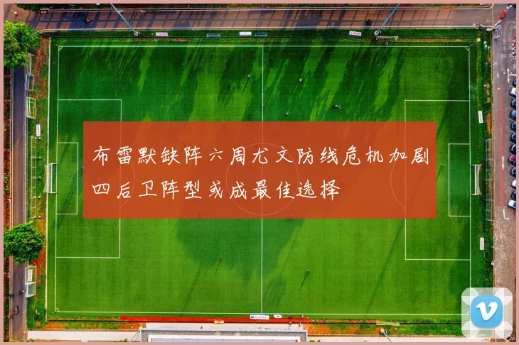 布雷默缺阵六周尤文防线危机加剧四后卫阵型或成最佳选择