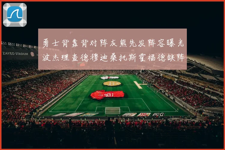 勇士背靠背对阵灰熊先发阵容曝光波杰理查德穆迪桑托斯霍福德缺阵追梦