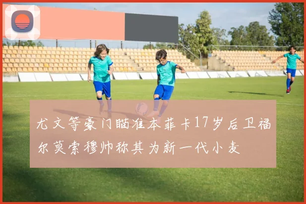 尤文等豪门瞄准本菲卡17岁后卫福尔莫索穆帅称其为新一代小麦