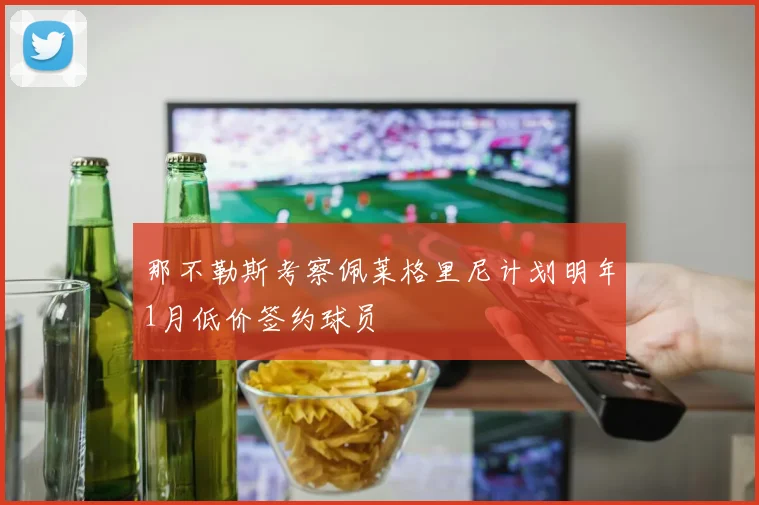 那不勒斯考察佩莱格里尼计划明年1月低价签约球员