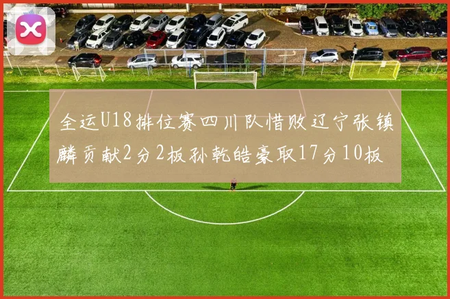 全运U18排位赛四川队惜败辽宁张镇麟贡献2分2板孙乾皓豪取17分10板7助攻